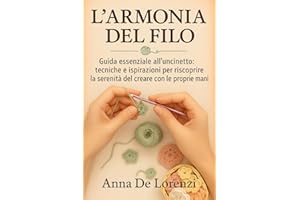 L’Armonia del Filo: Guida essenziale all’uncinetto: tecniche e ispirazioni per riscoprire la serenità del creare con le proprie mani