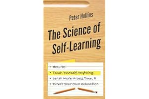 The Science of Self-Learning: How to Teach Yourself Anything, Learn More in Less Time, and Direct Your Own Education