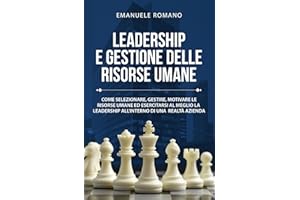 LEADERSHIP E GESTIONE DELLE RISORSE UMANE: Come selezionare, gestire, motivare le risorse umane ed esercitare al meglio la leadership all’interno di una realtà aziendale
