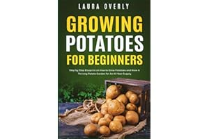 Growing Potatoes For Beginners: Step by Step Blueprint on How to Grow Potatoes and Have A Thriving Potato Garden for An All-Year Supply