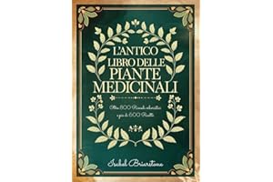 L'ANTICO LIBRO DELLE PIANTE MEDICINALI: Oltre 800 Rimedi Erboristici per Guarire Naturalmente con le Erbe e Prevenire Malattie. Più di 600 Ricette per Tinture, Infusi, Impacchi, Oli e molto altro
