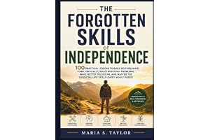 The Forgotten Skills of Independence: 100 Practical Lessons to Build Self-Reliance, Think Critically, Solve Everyday Problems