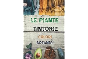 Le Piante Tintorie Colori Botanici: Il Libro Di Lavoro Completo Per Creare Colori Botanici Per I Tuoi Tessuti, L'arte Della Tintura Organica, Il Ritorno Alla Natura
