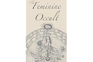 The Feminine Occult: A Collection of Women Writers on the Subjects of Spirituality, Mysticism, Magic, Witchcraft, the Kabbalah, Rosicrucian and ... Wisdom, Esoteric History and Related Lore