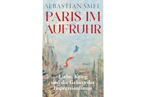 Paris im Aufruhr: Liebe, Krieg und die Geburt des Impressionismus | Ein großes historisch-kunsthistorisches Panorama vom Pulitzer-Preisträger
