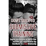 Dom's Guide To Submissive Training: Step-by-step Blueprint On How To Train Your New Sub. A Must Read For Any Dom/Master In A