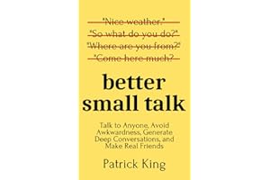 Better Small Talk: Talk to Anyone, Avoid Awkwardness, Generate Deep Conversations, and Make Real Friends