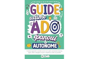 Le Guide ultime de l'Ado épanoui & autonome: Comment apprendre à prendre soin de soi et gérer sereinement relations, argent, tâches ménagères et autres compétences utiles au quotidien