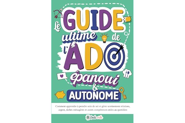 Le Guide ultime de l'Ado épanoui & autonome: Comment apprendre à prendre soin de soi et gérer sereinement relations, argent, tâches ménagères et autres compétences utiles au quotidien