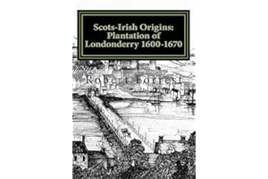 Scots-Irish Origins: Plantation of Londonderry 1600-1670: SCOTS-IRISH ORIGINS 1600-1800 A.D. GENEALOGICAL GLEANINGS OF THE SCOTS-IRISH PART TWO THE PLANTATION OF LONDONDERRY c.1600-1670: Volume 2