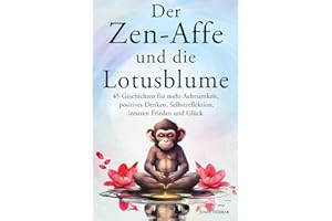 Der Zen-Affe und die Lotusblume: 45 Geschichten für mehr Achtsamkeit, positives Denken, Selbstreflektion, inneren Frieden und Glück