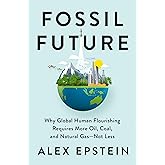 Fossil Future: Why Global Human Florishing Requires More Oil, Coal, and Natural Gas - Not Less