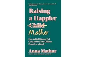 Raising a Happier Mother: How to Find Balance, Feel Good and See Your Children Flourish as a Result