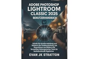Adobe Photoshop Lightroom Classic 2025 Benutzerhandbuch: Schritt-für-Schritt-Anleitung zum Meistern der Fotobearbeitung, Organisieren von Bildern und Verwenden leistungsstarker Tools für beeindruckend