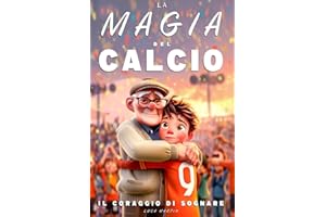 La Magia Del Calcio - Il Coraggio Di Sognare: Un Libro sul Calcio per Preadolescenti dai 9 ai 12 Anni – Per chi Non Ha Paura di Sognare e Crescere, Dentro e Fuori dal Campo