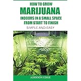 How to Grow Marijuana Indoors in a Small Space From Start to Finish: Simple and Easy - Anyone can do it!