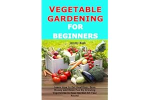 Vegetable Gardening for Beginners: Learn How to Eat Healthier, Save Money and Have Fun By Growing Vegetables in Your Garden All Year Round