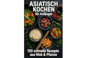 Asiatisch kochen für Anfänger: 120 schnelle Rezepte aus Wok & Pfanne