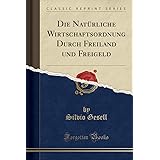 Die Natürliche Wirtschaftsordnung Durch Freiland und Freigeld (Classic Reprint)