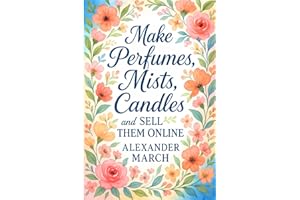 Make Perfumes, Mists, Candles, and Sell Them Online: Learn How to Make Perfumes and Start a Perfume Business Online with Additional Methods for Body Mists and Scented Candles Making at Home