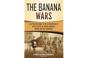 The Banana Wars: A Captivating Guide to the Interventions of the United States in Central America, Mexico, and the Caribbean (U.S. Military History)