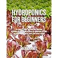 Hydroponics for Beginners: The Complete Guide to Hydroponic Gardening, Designing and Building Inexpensive DIY Hydroponic Systems, And Growing Vegetables, Fruits, and Herbs in Water