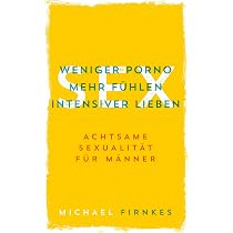 Sex: Weniger Porno, mehr fühlen, intensiver lieben: Achtsame ...