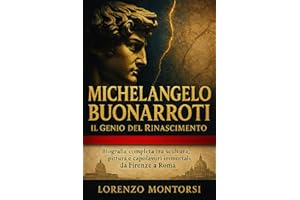 Michelangelo Buonarroti: Il Genio del Rinascimento: Biografia completa tra scultura, pittura e capolavori immortali da Firenze a Roma