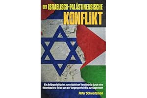 Der israelisch-palästinensische Konflikt: Ein Anfängerleitfaden zum objektiven Verständnis durch eine faktenbasierte Reise von der Vergangenheit bis zur Gegenwart