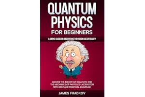 QUANTUM PHYSICS FOR BEGINNERS: A Simple Guide for Discovering the Hidden Side of Reality. Master the Theory of Relativity and the Mechanics of Particles Like Einstein|With Easy and Practical Examples