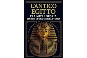 L’ANTICO EGITTO: TRA MITI E STORIA SEGRETI DI UNA CIVILTÀ ETERNA: Alla scoperta di faraoni, piramidi e divinità: i misteri dell' Egitto tra storia, mitologia e una cultura che ha sfidato il tempo