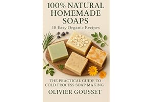 100% Natural Homemade Soaps 18 Easy Organic Recipes: The Practical Guide to Cold Process Soap Making