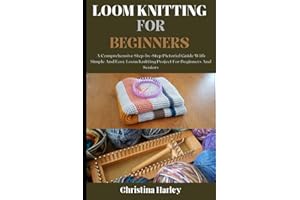 Loom Knitting For Beginners: A Comprehensive Step-by-Step Pictorial Guide With Simple And Easy Loom Knitting Project For Beginners And Seniors