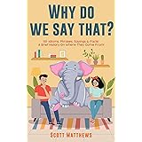 Why Do We Say That? 101 Idioms, Phrases, Sayings & Facts! A Brief History On Where They Come From!