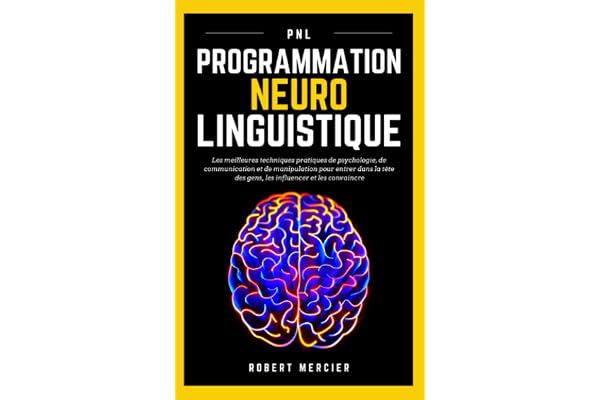 PNL: Programmation Neuro Linguistique - Les meilleures techniques pratiques de Psychologie, de Communication et de Manipulation pour entrer dans la tête des gens, les influencer et les convaincre