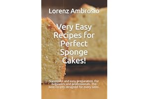 Very Easy Recipes for Perfect Sponge Cakes!: Successful and easy preparation. For beginners and professionals. The best recipes designed for every taste.