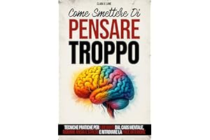 Come Smettere di Pensare Troppo: Tecniche pratiche per liberarti dal caos mentale, ridurre ansia e stress e ritrovare la pace interiore