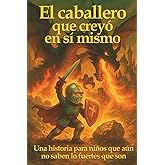 El caballero que crey&oacute; en s&iacute; mismo: Una historia para ni&ntilde;os que a&uacute;n no saben lo fuertes que son