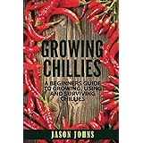 Growing Chillies - A Beginners Guide To Growing, Using, and Surviving Chillies: Everything You Need To Know To Successfully G