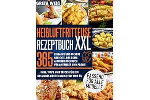 Heißluftfritteuse Rezeptbuch XXL: 365 Einfache und Leckere Gerichte. Das beste Airfryer Kochbuch für Anfänger und Profis, Inkl. Tipps und Tricks für ein gesundes Kochen ohne Fett und Öl