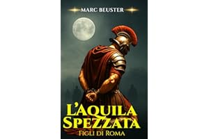 L’Aquila Spezzata: Epico romanzo storico romano – Battaglie, intrighi e gesta di eroi nella Roma antica