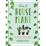How to Houseplant: A Beginner's Guide to Making and Keeping Plant Friends