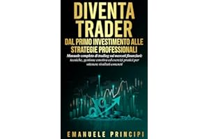 Diventa Trader - Dal Primo Investimento alle Strategie Professionali: Manuale completo di trading sui mercati finanziari: tecniche, gestione emotiva esercizi pratici per ottenere risultati concreti
