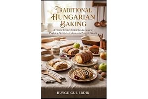 TRADITIONAL HUNGARIAN BAKING: A Home Cook’s Guide to Authentic Pastries, Strudels, Cakes, and Sweet Breads
