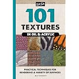101 Textures in Oil and Acrylic: Practical Techniques for Rendering a Variety of Surfaces