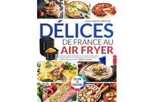 Délices de France au Air Fryer: Savourez le goût authentique de la cuisine traditionnelle française avec des recettes simples, rapides et 90% de matières grasses en moins - Édition en couleurs