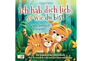 Ich hab dich lieb, so wie du bist – heute, morgen, immer: Ein bezauberndes Kinderbuch über die unendliche Liebe zwischen Eltern und Kindern