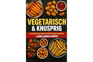 Vegetarisch & Knusprig: 150 köstliche Heißluftfritteusen-Rezepte – lecker gesund & einfach