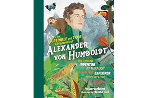 Incredible yet True Adventures of Alexander von Humboldt, The: The Greatest Inventor-Naturalist-Scientist-Explorer Who Ever Lived: 1