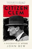 Citizen Clem: A Biography of Attlee: Winner of the Orwell Prize